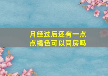 月经过后还有一点点褐色可以同房吗