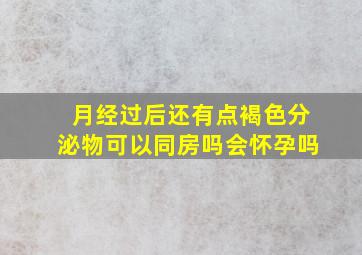 月经过后还有点褐色分泌物可以同房吗会怀孕吗