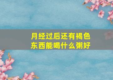 月经过后还有褐色东西能喝什么粥好