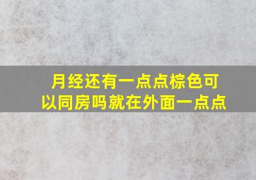 月经还有一点点棕色可以同房吗就在外面一点点