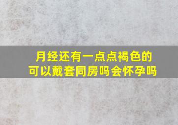 月经还有一点点褐色的可以戴套同房吗会怀孕吗