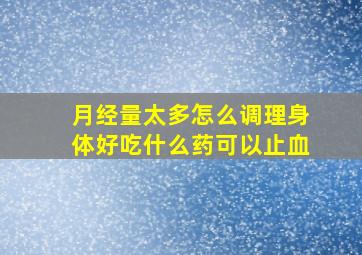 月经量太多怎么调理身体好吃什么药可以止血