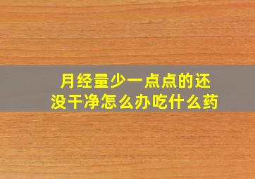 月经量少一点点的还没干净怎么办吃什么药