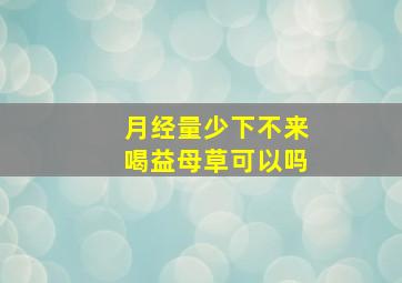 月经量少下不来喝益母草可以吗