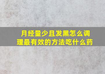 月经量少且发黑怎么调理最有效的方法吃什么药