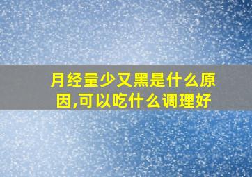 月经量少又黑是什么原因,可以吃什么调理好