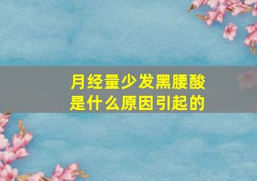 月经量少发黑腰酸是什么原因引起的