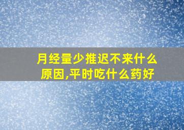 月经量少推迟不来什么原因,平时吃什么药好