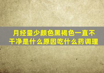 月经量少颜色黑褐色一直不干净是什么原因吃什么药调理