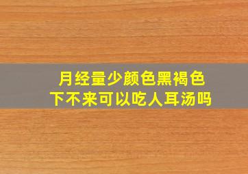 月经量少颜色黑褐色下不来可以吃人耳汤吗