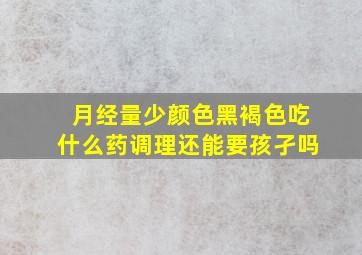 月经量少颜色黑褐色吃什么药调理还能要孩孑吗