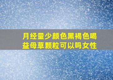 月经量少颜色黑褐色喝益母草颗粒可以吗女性