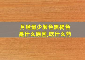 月经量少颜色黑褐色是什么原因,吃什么药