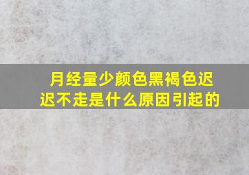 月经量少颜色黑褐色迟迟不走是什么原因引起的