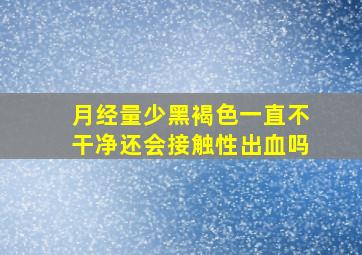 月经量少黑褐色一直不干净还会接触性出血吗