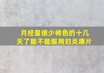 月经量很少褐色的十几天了能不能服用妇炎康片