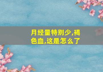 月经量特别少,褐色血,这是怎么了