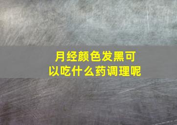 月经颜色发黑可以吃什么药调理呢