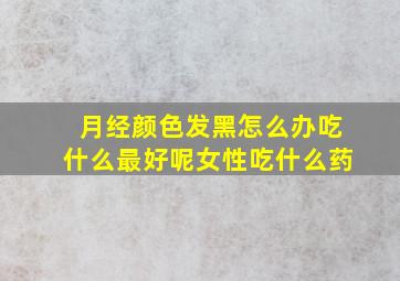 月经颜色发黑怎么办吃什么最好呢女性吃什么药