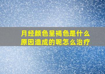 月经颜色呈褐色是什么原因造成的呢怎么治疗