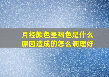 月经颜色呈褐色是什么原因造成的怎么调理好