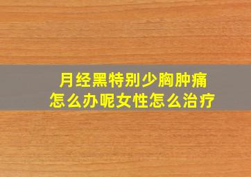 月经黑特别少胸肿痛怎么办呢女性怎么治疗