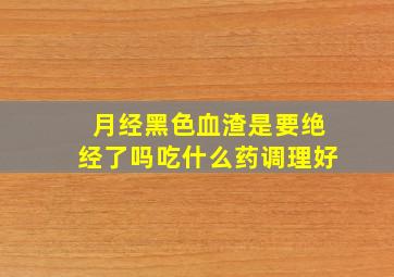 月经黑色血渣是要绝经了吗吃什么药调理好