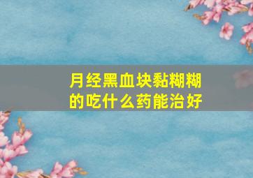 月经黑血块黏糊糊的吃什么药能治好