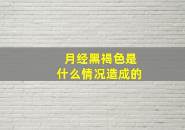 月经黑褐色是什么情况造成的