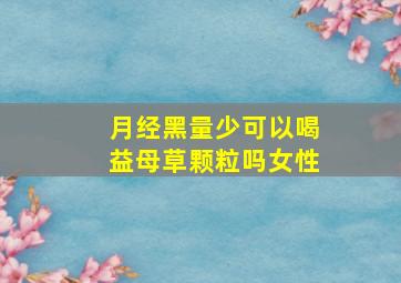 月经黑量少可以喝益母草颗粒吗女性