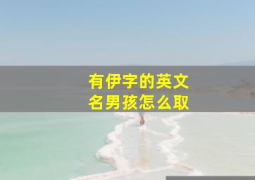 有伊字的英文名男孩怎么取