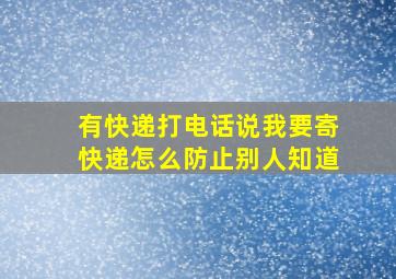 有快递打电话说我要寄快递怎么防止别人知道