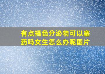 有点褐色分泌物可以塞药吗女生怎么办呢图片