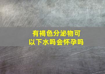 有褐色分泌物可以下水吗会怀孕吗