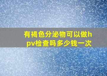 有褐色分泌物可以做hpv检查吗多少钱一次