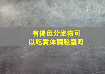 有褐色分泌物可以吃黄体酮胶囊吗