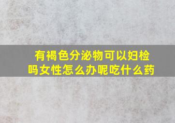 有褐色分泌物可以妇检吗女性怎么办呢吃什么药