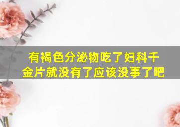 有褐色分泌物吃了妇科千金片就没有了应该没事了吧