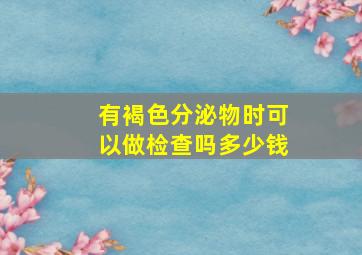 有褐色分泌物时可以做检查吗多少钱