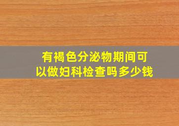 有褐色分泌物期间可以做妇科检查吗多少钱