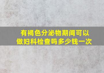 有褐色分泌物期间可以做妇科检查吗多少钱一次