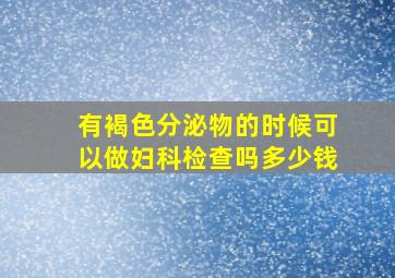 有褐色分泌物的时候可以做妇科检查吗多少钱