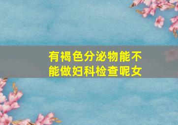 有褐色分泌物能不能做妇科检查呢女