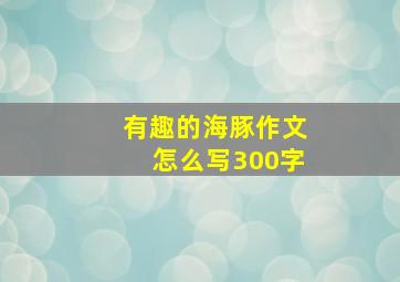 有趣的海豚作文怎么写300字