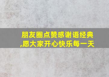 朋友圈点赞感谢语经典,愿大家开心快乐每一天