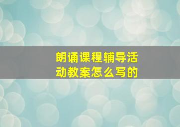 朗诵课程辅导活动教案怎么写的