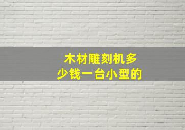 木材雕刻机多少钱一台小型的