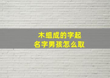 木组成的字起名字男孩怎么取