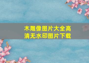 木雕像图片大全高清无水印图片下载