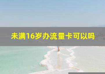 未满16岁办流量卡可以吗